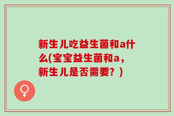 新生儿吃益生菌和a什么(宝宝益生菌和a，新生儿是否需要？)