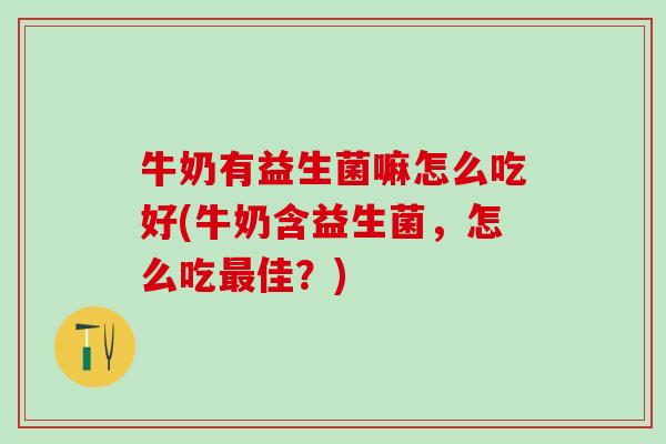牛奶有益生菌嘛怎么吃好(牛奶含益生菌,怎么吃佳?) 牛奶有益生菌嘛怎么吃好(牛奶含益生菌,怎么吃佳?)