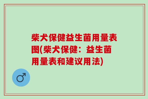 柴犬保健益生菌用量表图(柴犬保健：益生菌用量表和建议用法)