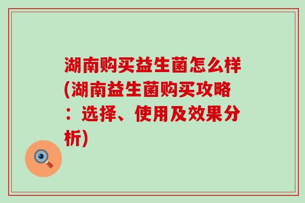 湖南购买益生菌怎么样(湖南益生菌购买攻略：选择、使用及效果分析)