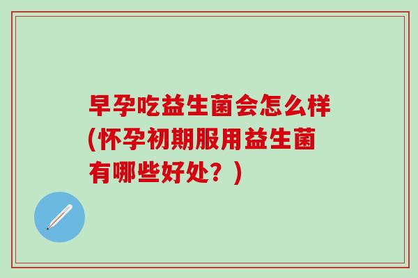 早孕吃益生菌会怎么样(怀孕初期服用益生菌有哪些好处?) 早孕吃益生菌会怎么样(怀孕初期服用益生菌有哪些好处?)