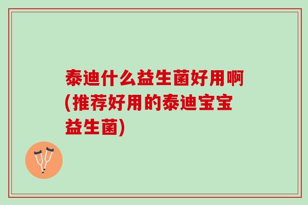 泰迪什么益生菌好用啊(推荐好用的泰迪宝宝益生菌)