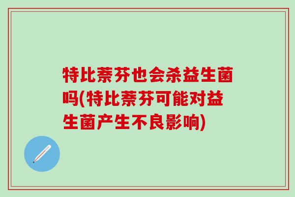 特比萘芬也会杀益生菌吗(特比萘芬可能对益生菌产生不良影响)
