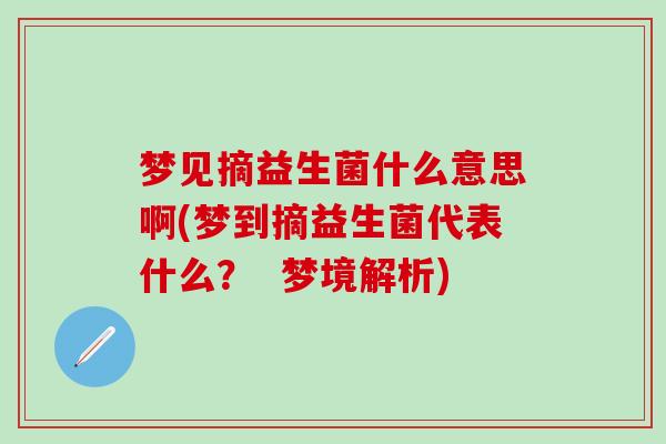 梦见摘益生菌什么意思啊(梦到摘益生菌代表什么？  梦境解析)