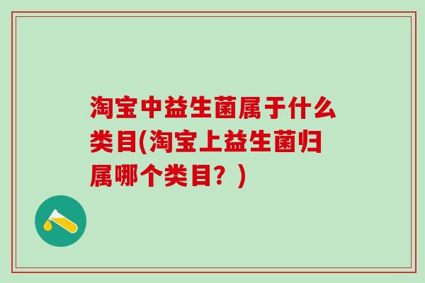 淘宝中益生菌属于什么类目(淘宝上益生菌归属哪个类目？)