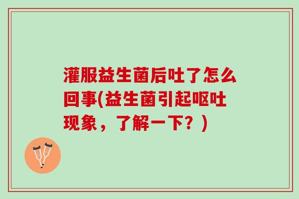 灌服益生菌后吐了怎么回事(益生菌引起现象,了解一下?) 灌服益生菌后吐了怎么回事(益生菌引起现象,了解一下?)