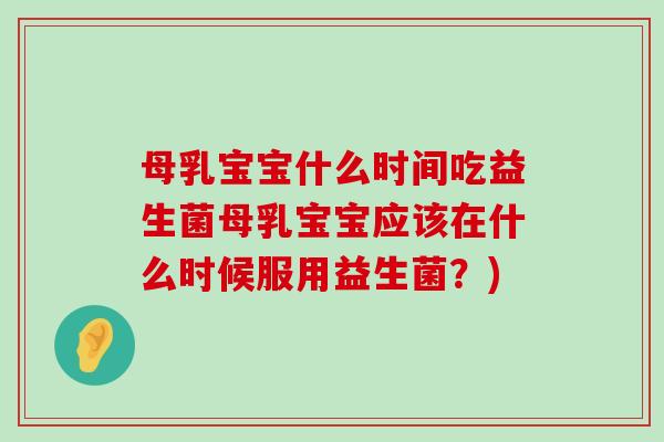 母乳宝宝什么时间吃益生菌母乳宝宝应该在什么时候服用益生菌?) 母乳宝宝什么时间吃益生菌母乳宝宝应该在什么时候服用益生菌?)