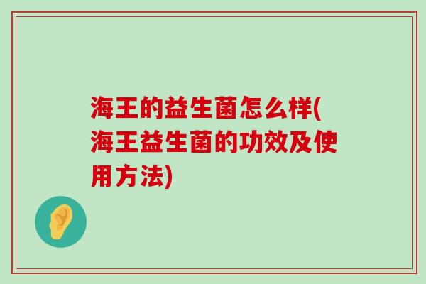 海王的益生菌怎么样(海王益生菌的功效及使用方法)
