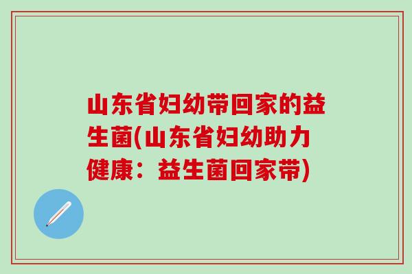 山东省妇幼带回家的益生菌(山东省妇幼助力健康：益生菌回家带)