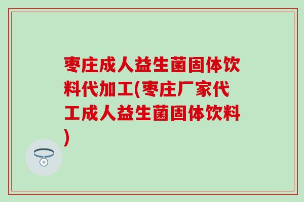 枣庄成人益生菌固体饮料代加工(枣庄厂家代工成人益生菌固体饮料)