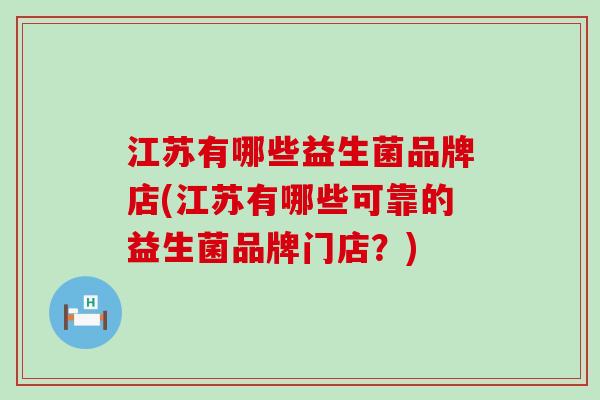 江苏有哪些益生菌品牌店(江苏有哪些可靠的益生菌品牌门店？)
