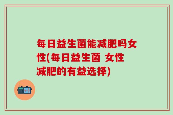 每日益生菌能减肥吗女性(每日益生菌 女性减肥的有益选择)