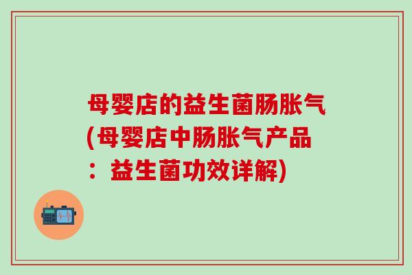 母婴店的益生菌肠胀气(母婴店中肠胀气产品：益生菌功效详解)