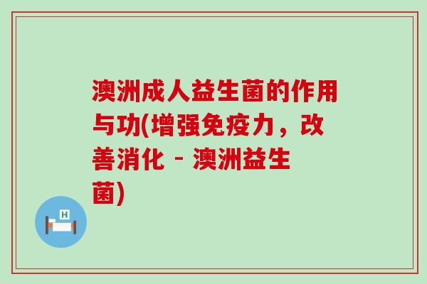 澳洲成人益生菌的作用与功(增强免疫力，改善消化 - 澳洲益生菌)