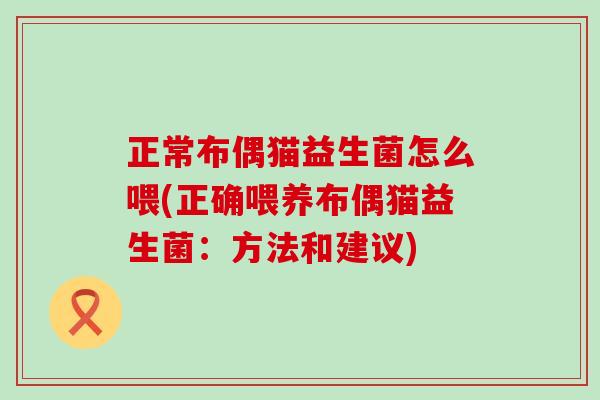 正常布偶猫益生菌怎么喂(正确喂养布偶猫益生菌：方法和建议)