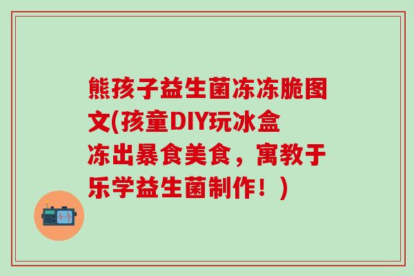 熊孩子益生菌冻冻脆图文(孩童DIY玩冰盒冻出暴食美食，寓教于乐学益生菌制作！)