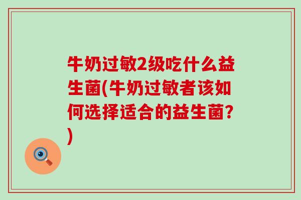 牛奶过敏2级吃什么益生菌(牛奶过敏者该如何选择适合的益生菌？)