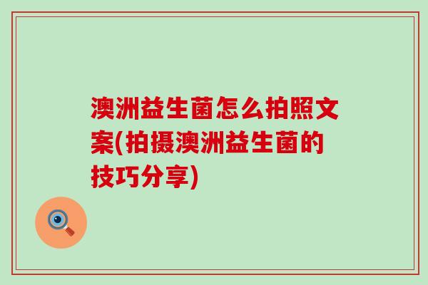 澳洲益生菌怎么拍照文案(拍摄澳洲益生菌的技巧分享)