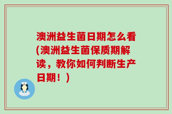 澳洲益生菌日期怎么看(澳洲益生菌保质期解读，教你如何判断生产日期！)