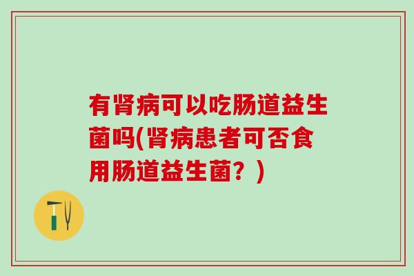 有肾病可以吃肠道益生菌吗(肾病患者可否食用肠道益生菌？)