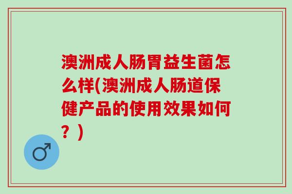澳洲成人肠胃益生菌怎么样(澳洲成人肠道保健产品的使用效果如何？)