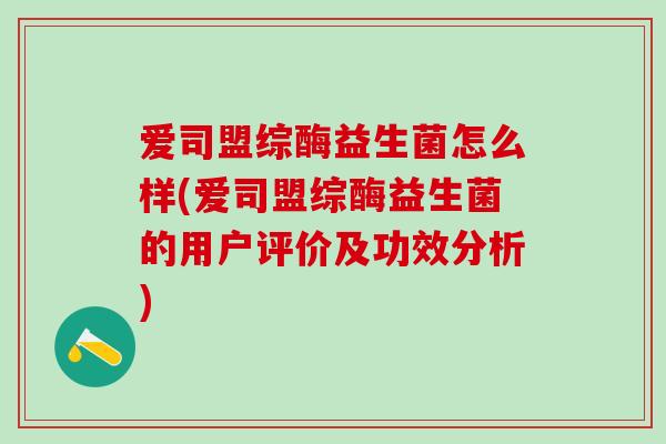 爱司盟综酶益生菌怎么样(爱司盟综酶益生菌的用户评价及功效分析) 爱司盟综酶益生菌怎么样(爱司盟综酶益生菌的用户评价及功效分析)