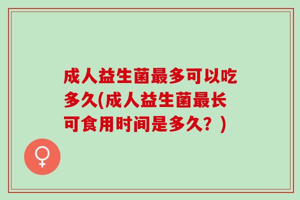 成人益生菌多可以吃多久(成人益生菌长可食用时间是多久?) 成人益生菌多可以吃多久(成人益生菌长可食用时间是多久?)