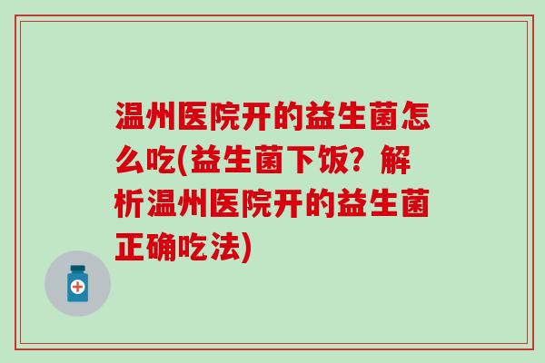 温州医院开的益生菌怎么吃(益生菌下饭？解析温州医院开的益生菌正确吃法)