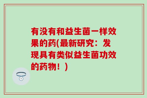 有没有和益生菌一样效果的药(最新研究：发现具有类似益生菌功效的药物！)