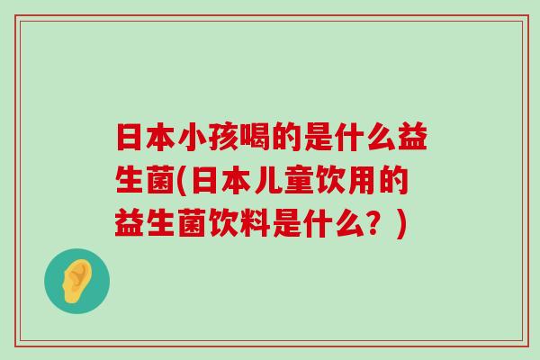 日本小孩喝的是什么益生菌(日本儿童饮用的益生菌饮料是什么？)