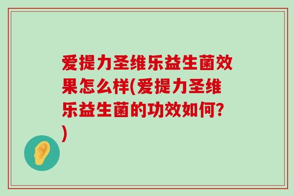 爱提力圣维乐益生菌效果怎么样(爱提力圣维乐益生菌的功效如何？)