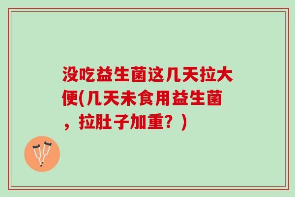 没吃益生菌这几天拉大便(几天未食用益生菌，拉肚子加重？)