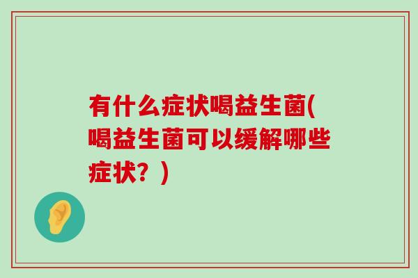 有什么症状喝益生菌(喝益生菌可以缓解哪些症状?) 有什么症状喝益生菌(喝益生菌可以缓解哪些症状?)