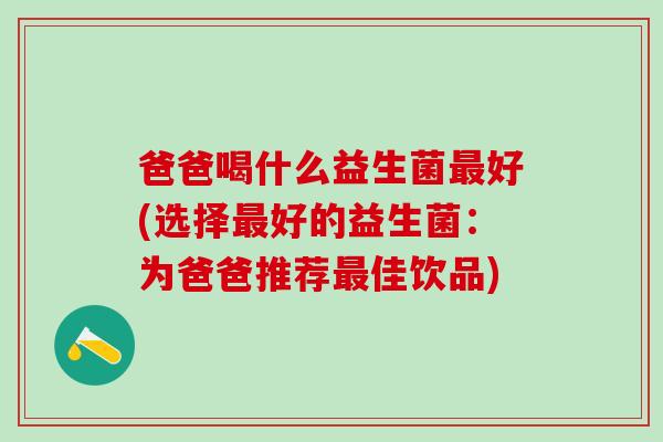 爸爸喝什么益生菌最好(选择最好的益生菌：为爸爸推荐最佳饮品)