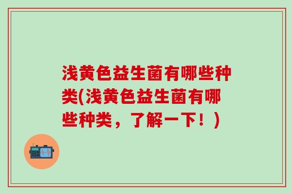 浅黄色益生菌有哪些种类(浅黄色益生菌有哪些种类，了解一下！)
