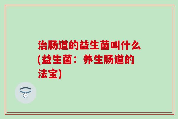 治肠道的益生菌叫什么(益生菌：养生肠道的法宝)