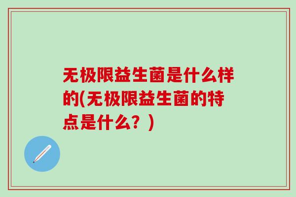 无极限益生菌是什么样的(无极限益生菌的特点是什么?) 无极限益生菌是什么样的(无极限益生菌的特点是什么?)