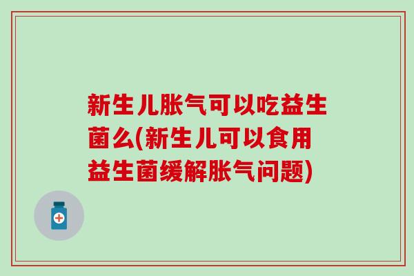 新生儿胀气可以吃益生菌么(新生儿可以食用益生菌缓解胀气问题)