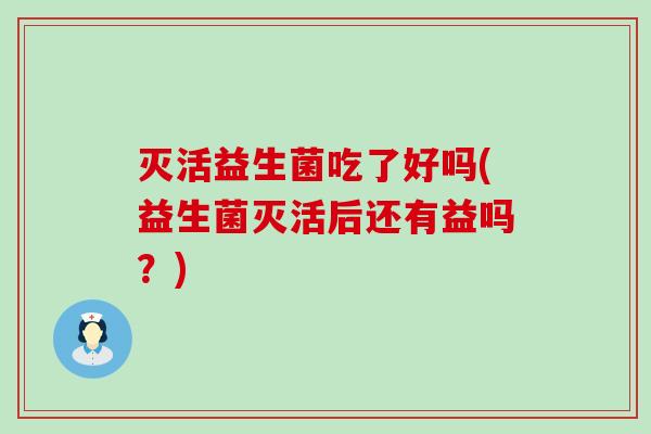 灭活益生菌吃了好吗(益生菌灭活后还有益吗？)