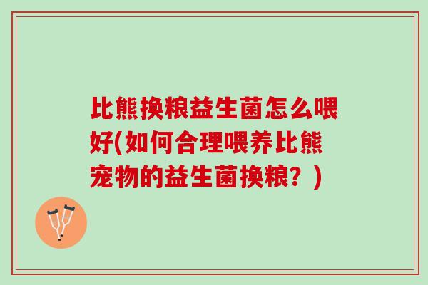 比熊换粮益生菌怎么喂好(如何合理喂养比熊宠物的益生菌换粮？)
