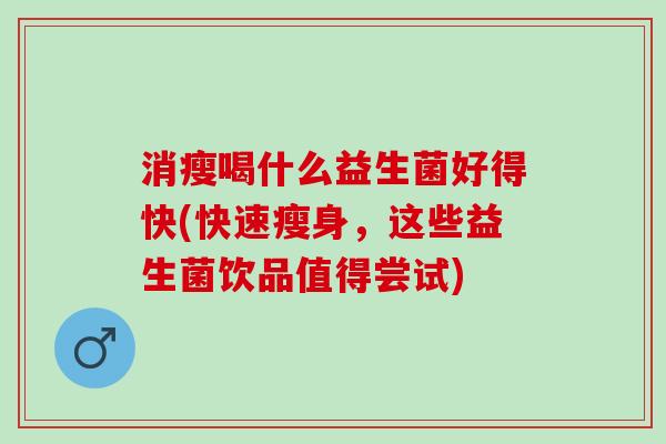 消瘦喝什么益生菌好得快(快速瘦身，这些益生菌饮品值得尝试)