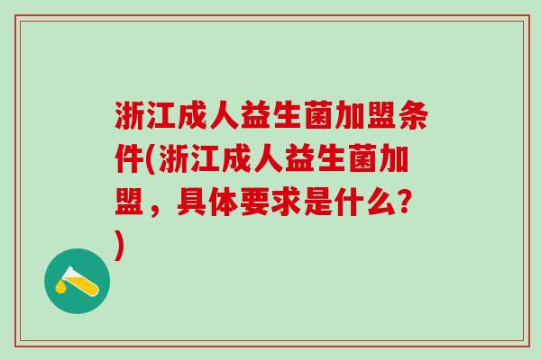 浙江成人益生菌加盟条件(浙江成人益生菌加盟，具体要求是什么？)