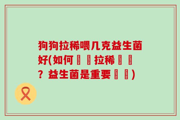 狗狗拉稀喂几克益生菌好(如何關愛拉稀寶貝？益生菌是重要選擇)