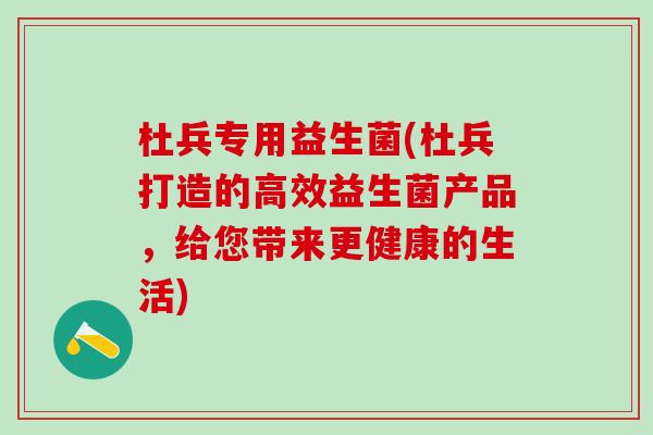 杜兵专用益生菌(杜兵打造的高效益生菌产品，给您带来更健康的生活)