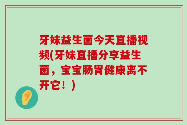 牙妹益生菌今天直播视频(牙妹直播分享益生菌,宝宝肠胃健康离不开它!) 牙妹益生菌今天直播视频(牙妹直播分享益生菌,宝宝肠胃健康离不开它!)
