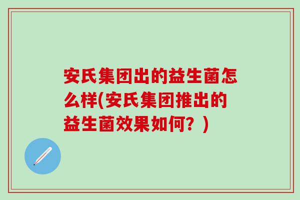 安氏集团出的益生菌怎么样(安氏集团推出的益生菌效果如何？)