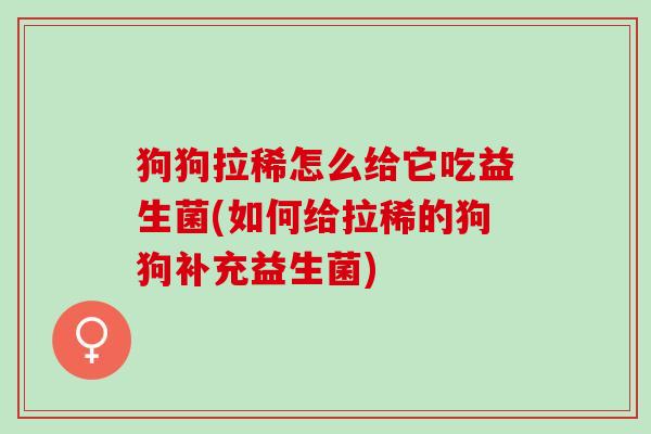 狗狗拉稀怎么给它吃益生菌(如何给拉稀的狗狗补充益生菌)