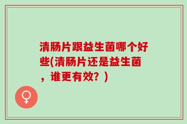 清肠片跟益生菌哪个好些(清肠片还是益生菌，谁更有效？)