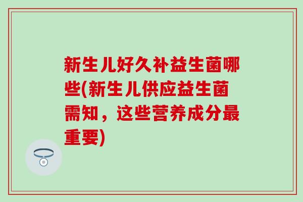 新生儿好久补益生菌哪些(新生儿供应益生菌需知,这些营养成分重要) 新生儿好久补益生菌哪些(新生儿供应益生菌需知,这些营养成分重要)