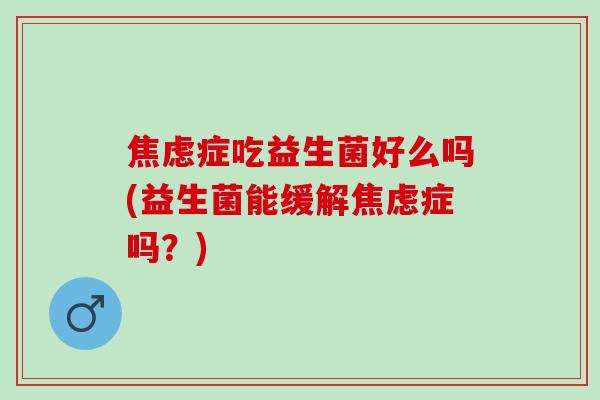焦虑症吃益生菌好么吗(益生菌能缓解焦虑症吗？)